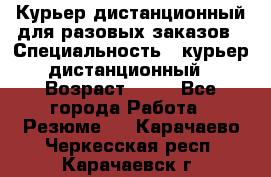 Курьер дистанционный для разовых заказов › Специальность ­ курьер дистанционный › Возраст ­ 52 - Все города Работа » Резюме   . Карачаево-Черкесская респ.,Карачаевск г.